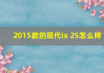 2015款的现代ix 25怎么样